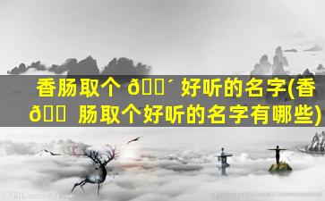 香肠取个 🐴 好听的名字(香 🐠 肠取个好听的名字有哪些)